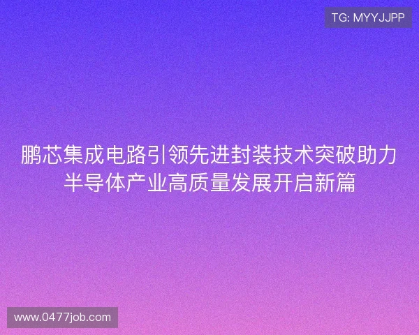 鹏芯集成电路引领先进封装技术突破助力半导体产业高质量发展开启新篇