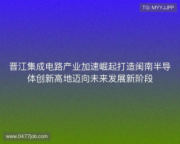 晋江集成电路产业加速崛起打造闽南半导体创新高地迈向未来发展新阶段 晋江集成电路产业加速崛起打造闽南半导体创新高地迈向未来发展新阶段